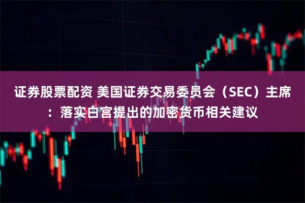 证券股票配资 美国证券交易委员会（SEC）主席：落实白宫提出的加密货币相关建议