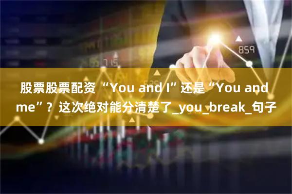 股票股票配资 “You and I”还是“You and me”？这次绝对能分清楚了_you_break_句子