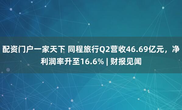 配资门户一家天下 同程旅行Q2营收46.69亿元，净利润率升至16.6% | 财报见闻