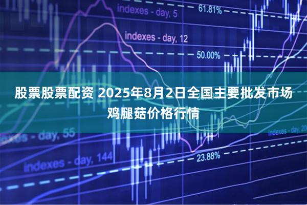 股票股票配资 2025年8月2日全国主要批发市场鸡腿菇价格行情