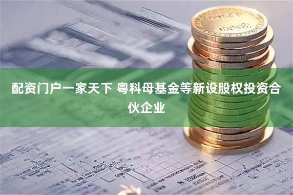 配资门户一家天下 粤科母基金等新设股权投资合伙企业