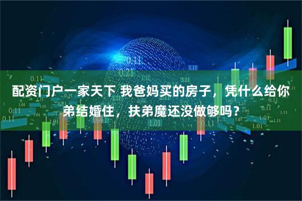 配资门户一家天下 我爸妈买的房子，凭什么给你弟结婚住，扶弟魔还没做够吗？