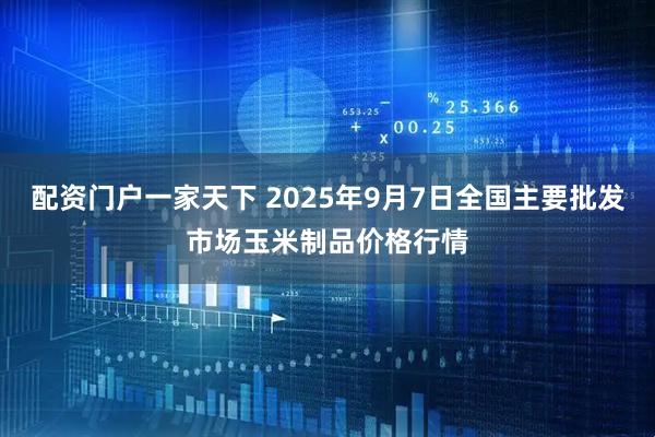 配资门户一家天下 2025年9月7日全国主要批发市场玉米制品价格行情
