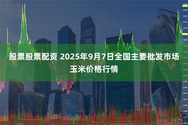 股票股票配资 2025年9月7日全国主要批发市场玉米价格行情