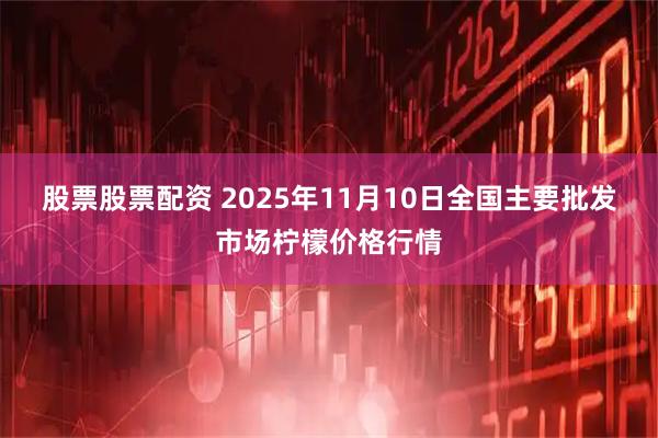 股票股票配资 2025年11月10日全国主要批发市场柠檬价格行情