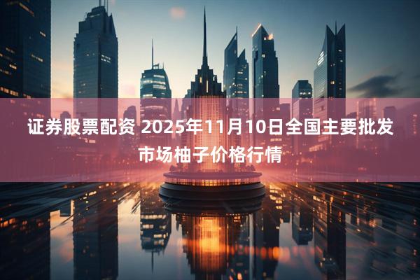 证券股票配资 2025年11月10日全国主要批发市场柚子价格行情