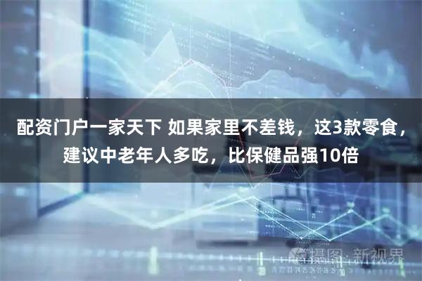 配资门户一家天下 如果家里不差钱，这3款零食，建议中老年人多吃，比保健品强10倍