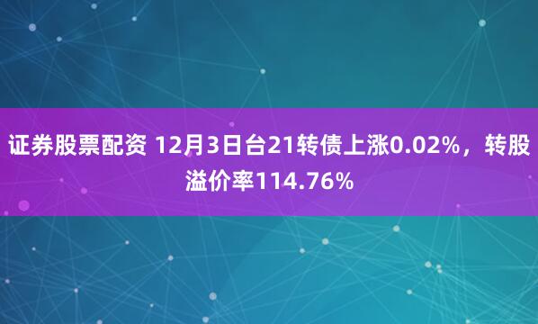 证券股票配资 12月3日台21转债上涨0.02%，转股溢价率114.76%