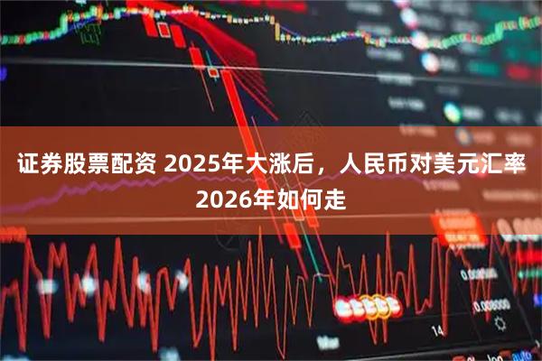 证券股票配资 2025年大涨后，人民币对美元汇率2026年如何走
