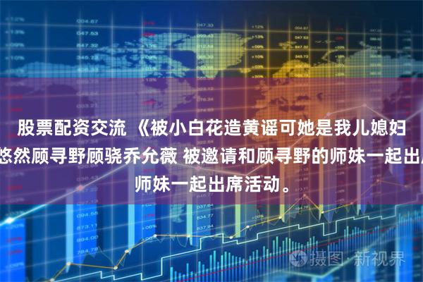 股票配资交流 《被小白花造黄谣可她是我儿媳妇啊》楚悠然顾寻野顾骁乔允薇 被邀请和顾寻野的师妹一起出席活动。
