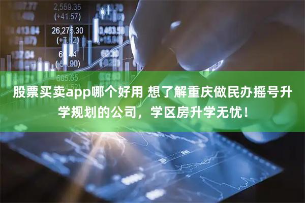 股票买卖app哪个好用 想了解重庆做民办摇号升学规划的公司，学区房升学无忧！