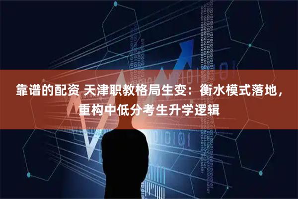 靠谱的配资 天津职教格局生变：衡水模式落地，重构中低分考生升学逻辑