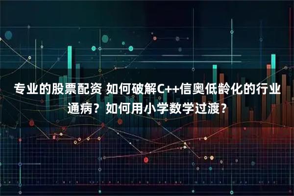 专业的股票配资 如何破解C++信奥低龄化的行业通病？如何用小学数学过渡？