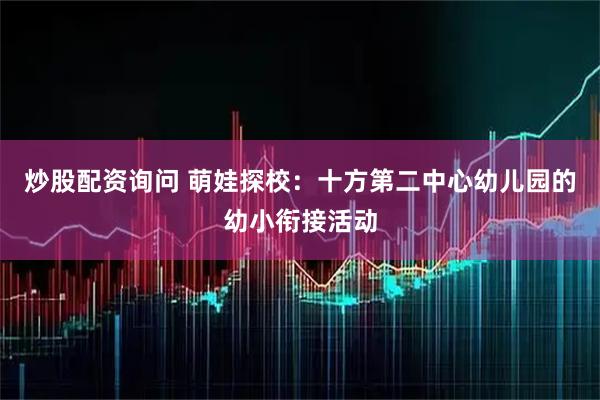 炒股配资询问 萌娃探校：十方第二中心幼儿园的幼小衔接活动